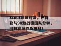 28Quan-Scout巅峰对决，巴特勒与90激战德国队分钟，回归赛场胜负难料！的简单介绍